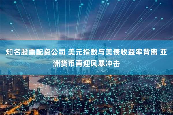 知名股票配资公司 美元指数与美债收益率背离 亚洲货币再迎风暴冲击