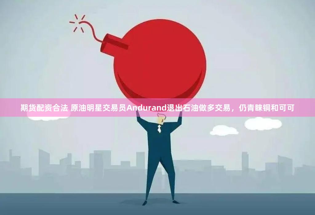 期货配资合法 原油明星交易员Andurand退出石油做多交易，仍青睐铜和可可