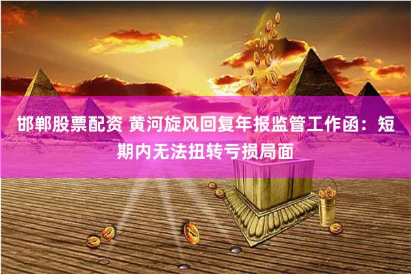 邯郸股票配资 黄河旋风回复年报监管工作函：短期内无法扭转亏损局面