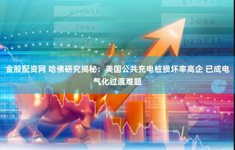 金股配资网 哈佛研究揭秘：美国公共充电桩损坏率高企 已成电气化过渡难题