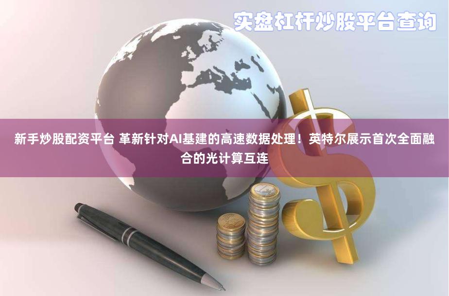 新手炒股配资平台 革新针对AI基建的高速数据处理！英特尔展示首次全面融合的光计算互连