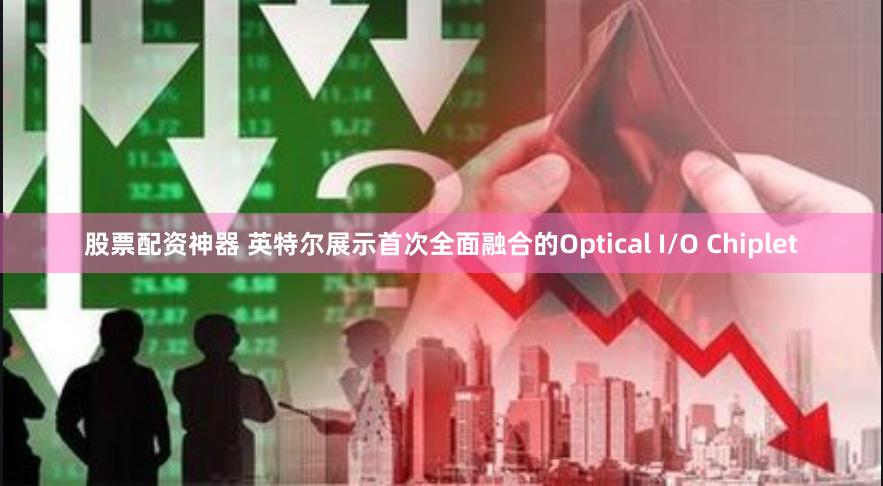 股票配资神器 英特尔展示首次全面融合的Optical I/O Chiplet