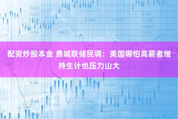 配资炒股本金 费城联储民调：美国哪怕高薪者维持生计也压力山大