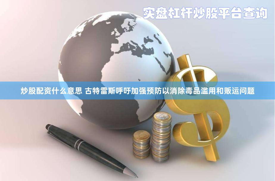 炒股配资什么意思 古特雷斯呼吁加强预防以消除毒品滥用和贩运问题