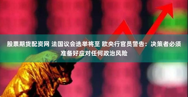 股票期货配资网 法国议会选举将至 欧央行官员警告：决策者必须准备好应对任何政治风险