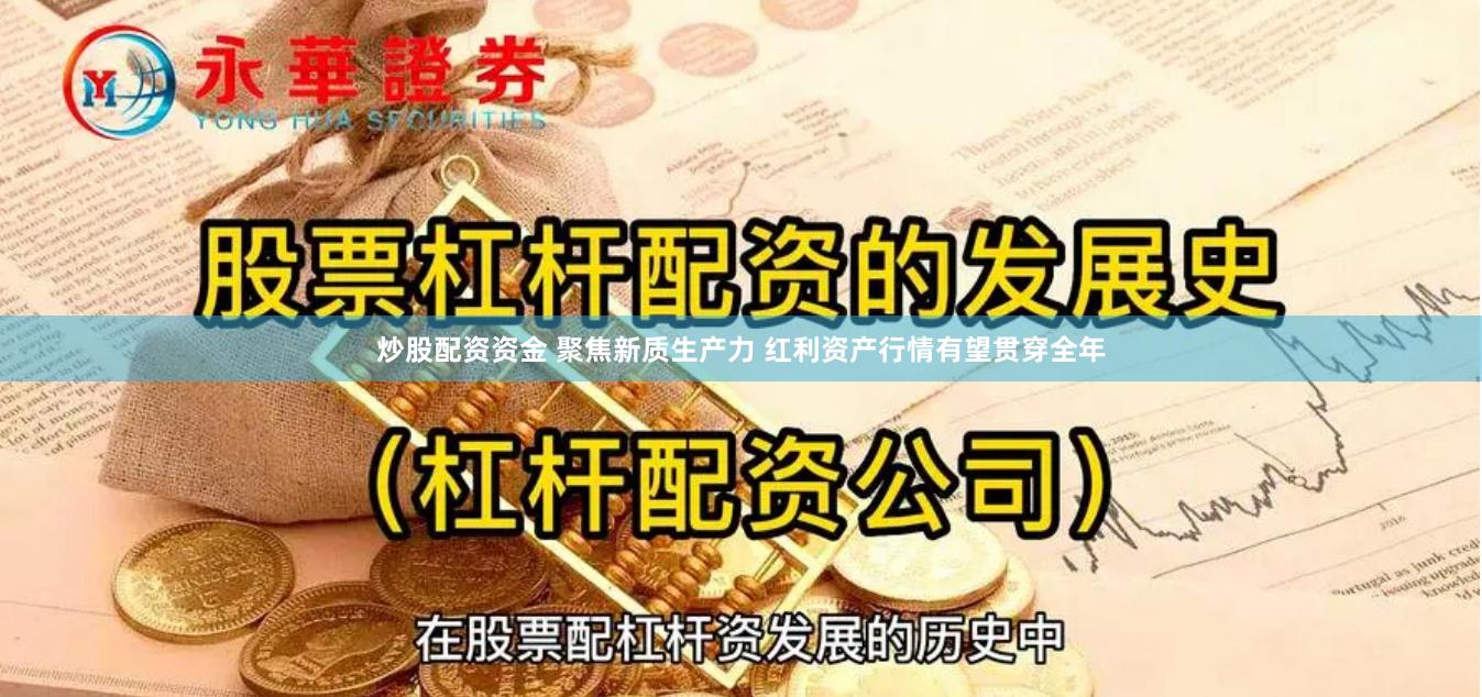 炒股配资资金 聚焦新质生产力 红利资产行情有望贯穿全年