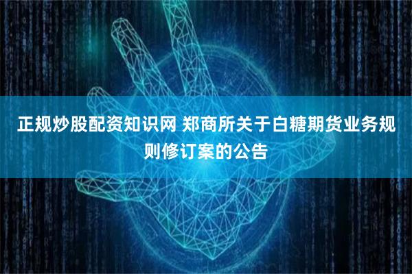 正规炒股配资知识网 郑商所关于白糖期货业务规则修订案的公告
