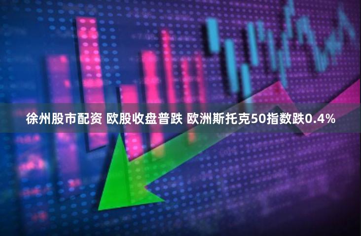 徐州股市配资 欧股收盘普跌 欧洲斯托克50指数跌0.4%