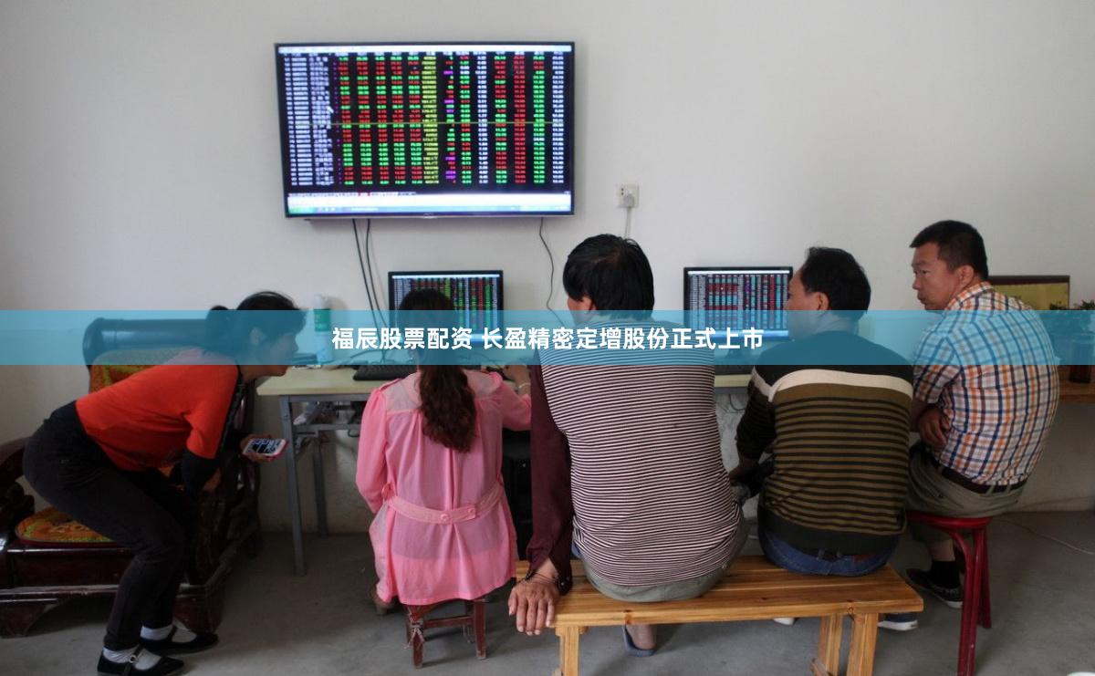 福辰股票配资 长盈精密定增股份正式上市