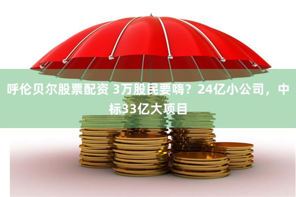 呼伦贝尔股票配资 3万股民要嗨？24亿小公司，中标33亿大项目