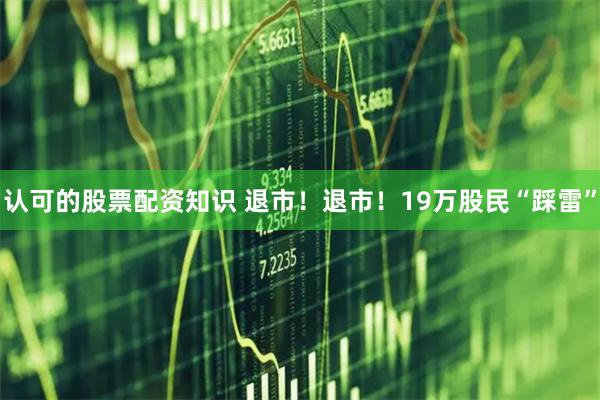 认可的股票配资知识 退市！退市！19万股民“踩雷”