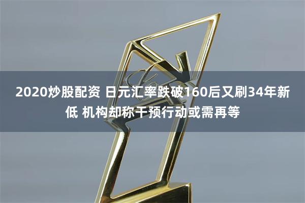 2020炒股配资 日元汇率跌破160后又刷34年新低 机构却称干预行动或需再等