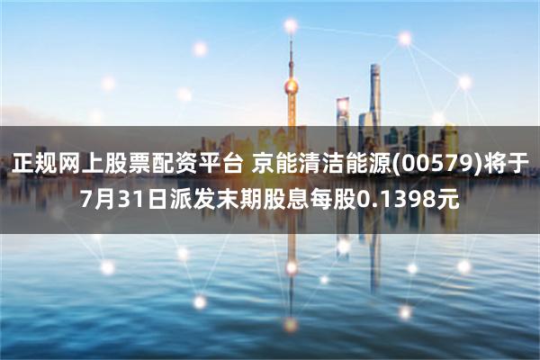 正规网上股票配资平台 京能清洁能源(00579)将于7月31日派发末期股息每股0.1398元