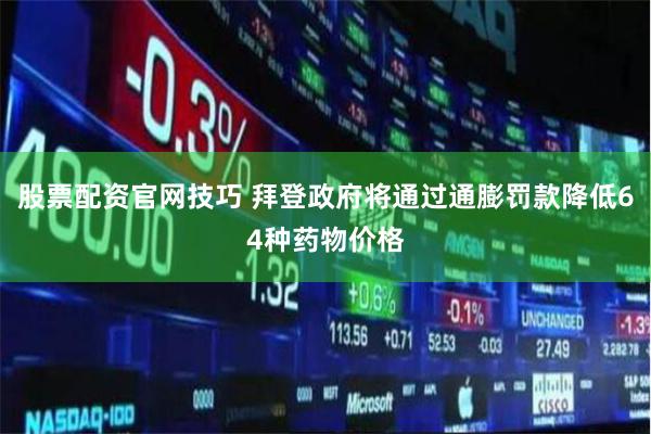 股票配资官网技巧 拜登政府将通过通膨罚款降低64种药物价格