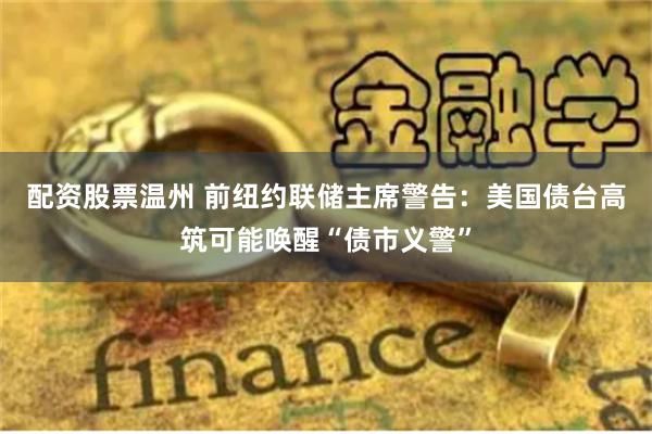 配资股票温州 前纽约联储主席警告：美国债台高筑可能唤醒“债市义警”