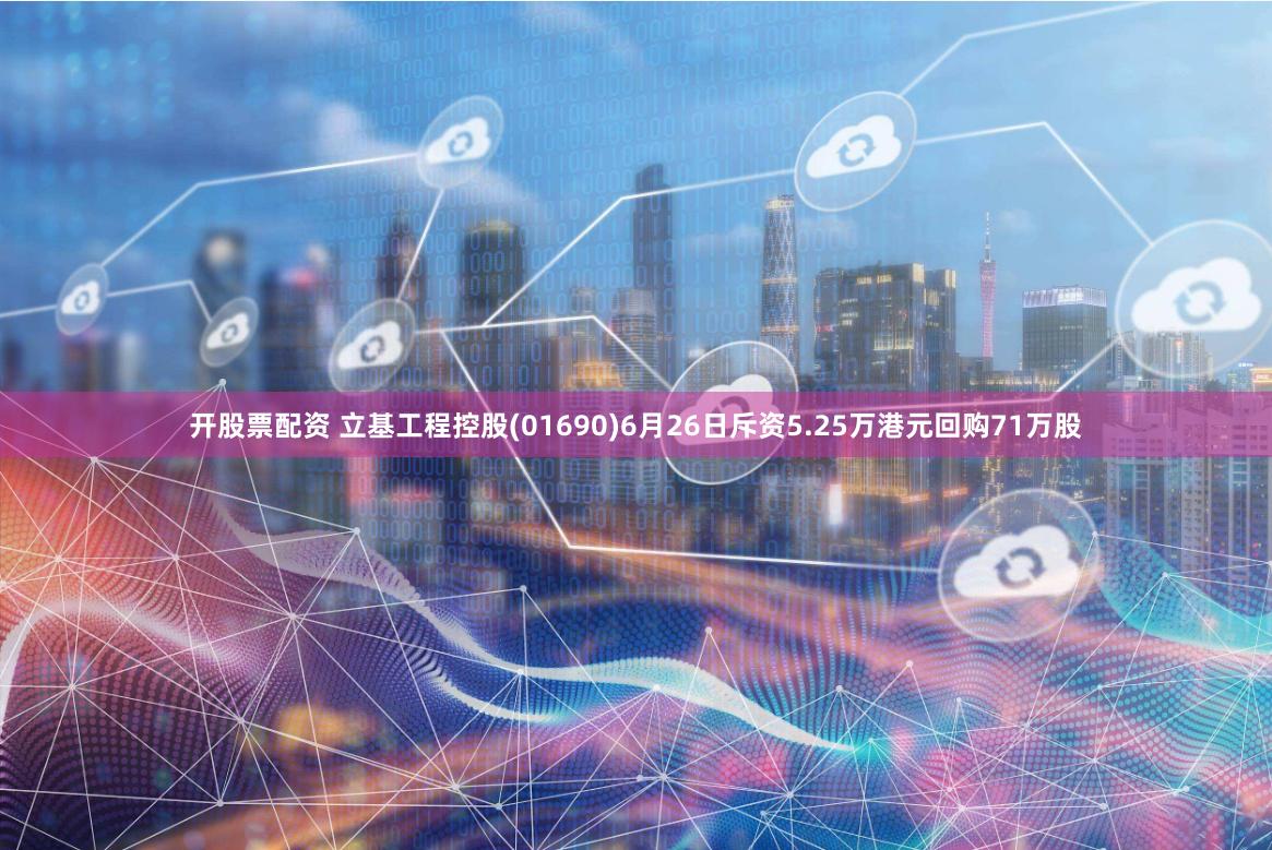 开股票配资 立基工程控股(01690)6月26日斥资5.25万港元回购71万股