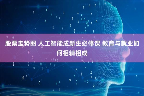 股票走势图 人工智能成新生必修课 教育与就业如何相辅相成