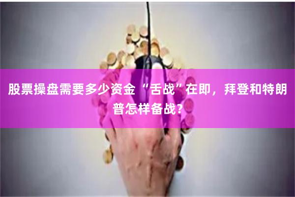 股票操盘需要多少资金 “舌战”在即，拜登和特朗普怎样备战？