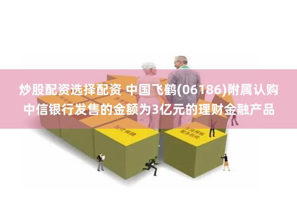 炒股配资选择配资 中国飞鹤(06186)附属认购中信银行发售的金额为3亿元的理财金融产品