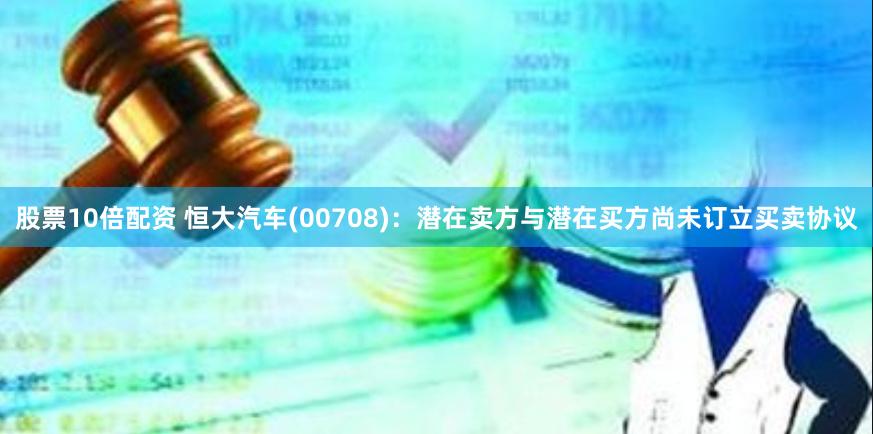 股票10倍配资 恒大汽车(00708)：潜在卖方与潜在买方尚未订立买卖协议