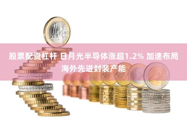股票配资杠杆 日月光半导体涨超1.2% 加速布局海外先进封装产能