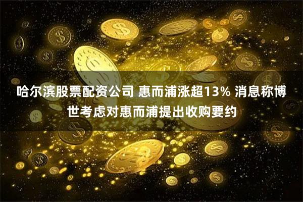 哈尔滨股票配资公司 惠而浦涨超13% 消息称博世考虑对惠而浦提出收购要约