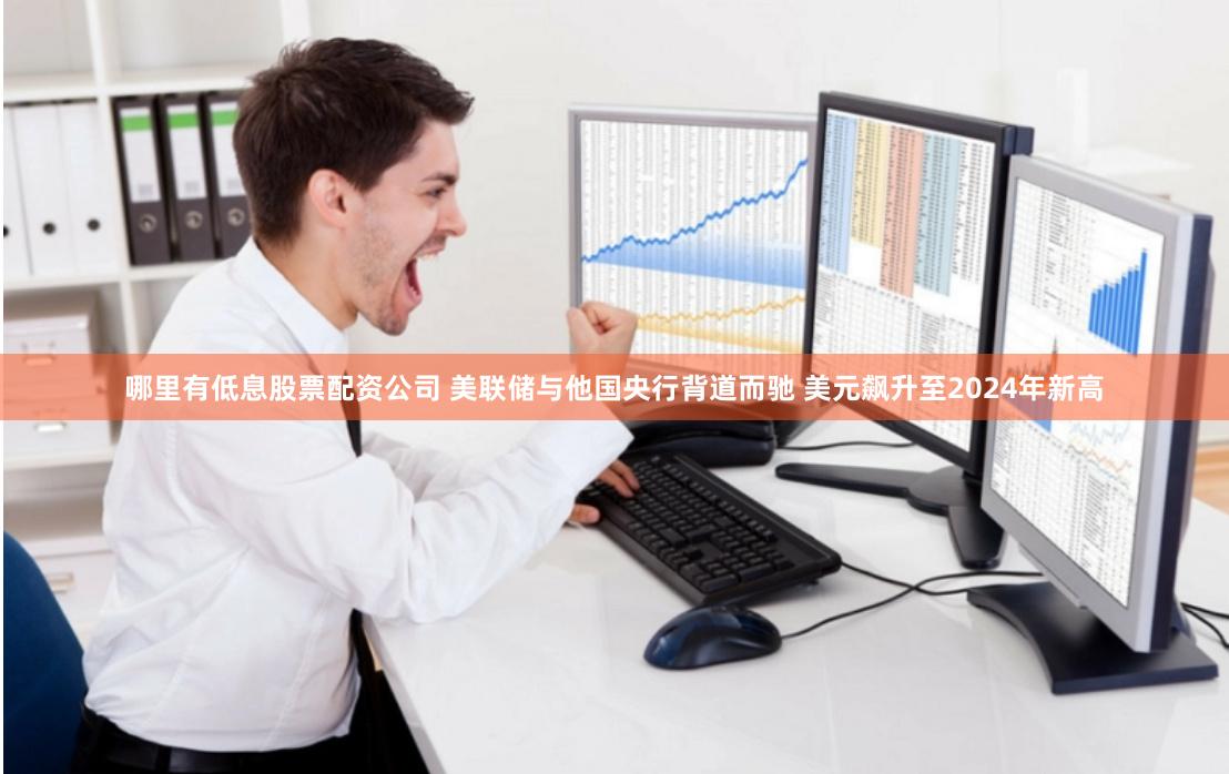 哪里有低息股票配资公司 美联储与他国央行背道而驰 美元飙升至2024年新高