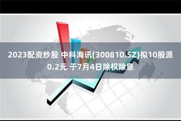 2023配资炒股 中科海讯(300810.SZ)拟10股派0.2元 于7月4日除权除息