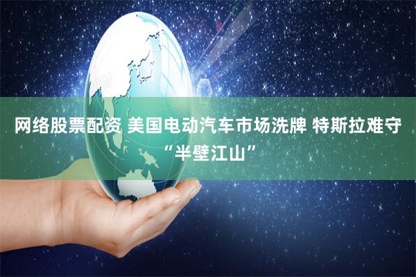 网络股票配资 美国电动汽车市场洗牌 特斯拉难守“半壁江山”