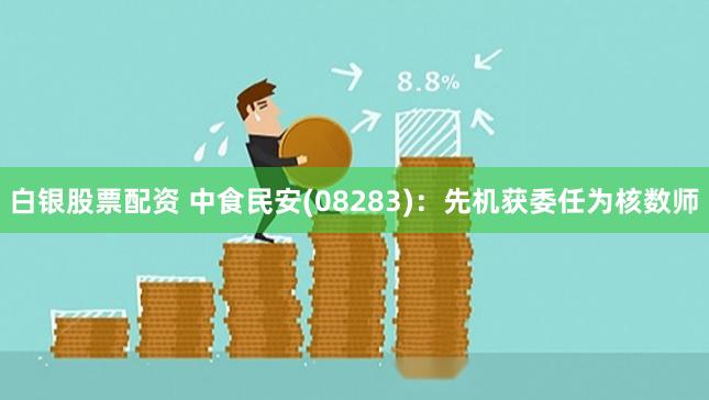 白银股票配资 中食民安(08283)：先机获委任为核数师