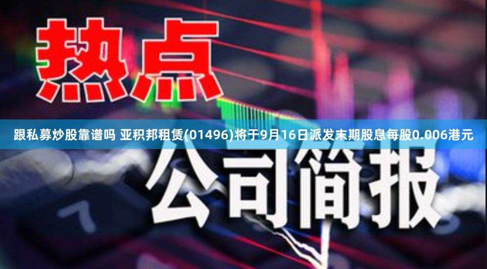 跟私募炒股靠谱吗 亚积邦租赁(01496)将于9月16日派发末期股息每股0.006港元