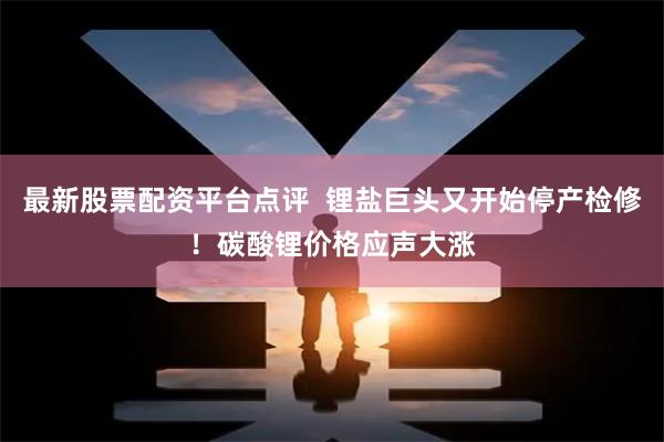 最新股票配资平台点评  锂盐巨头又开始停产检修！碳酸锂价格应声大涨