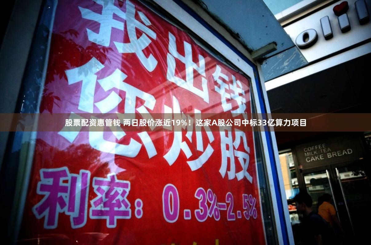 股票配资惠管钱 两日股价涨近19%！这家A股公司中标33亿算力项目