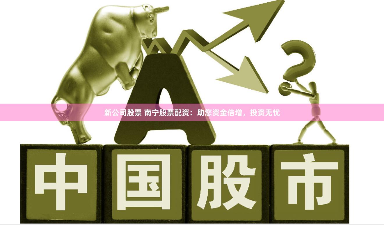 新公司股票 南宁股票配资：助您资金倍增，投资无忧