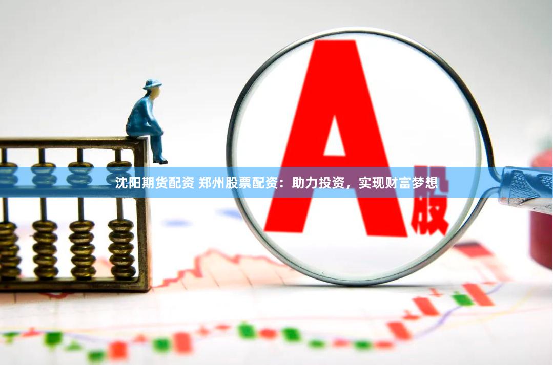 沈阳期货配资 郑州股票配资：助力投资，实现财富梦想