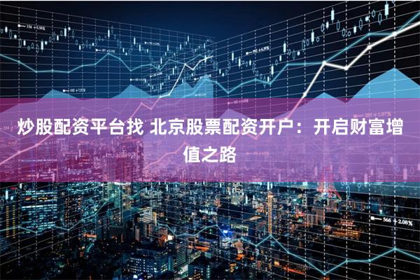 炒股配资平台找 北京股票配资开户：开启财富增值之路