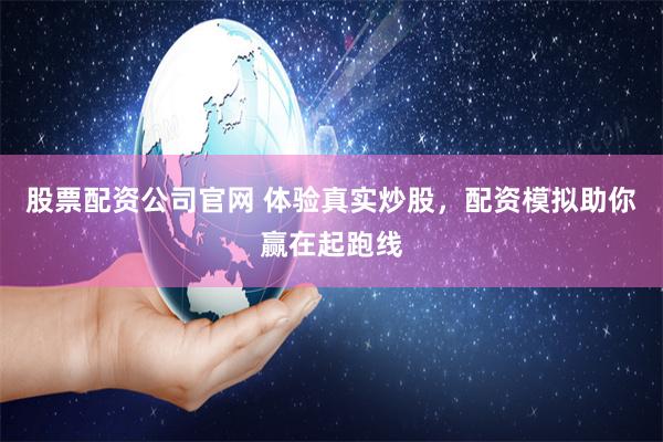 股票配资公司官网 体验真实炒股，配资模拟助你赢在起跑线