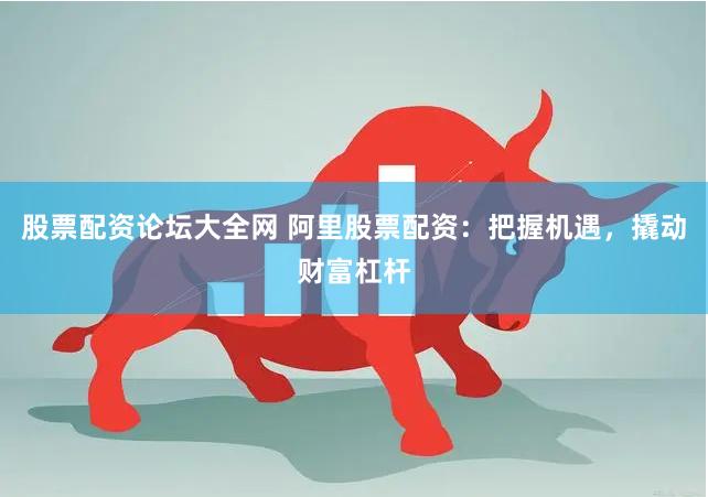股票配资论坛大全网 阿里股票配资：把握机遇，撬动财富杠杆