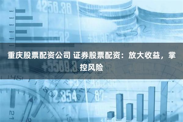 重庆股票配资公司 证券股票配资：放大收益，掌控风险