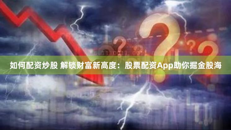 如何配资炒股 解锁财富新高度：股票配资App助你掘金股海