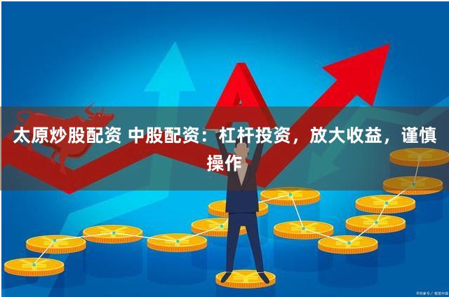 太原炒股配资 中股配资：杠杆投资，放大收益，谨慎操作