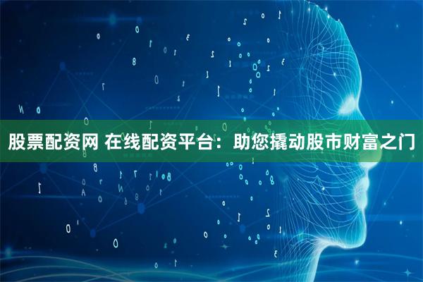 股票配资网 在线配资平台：助您撬动股市财富之门