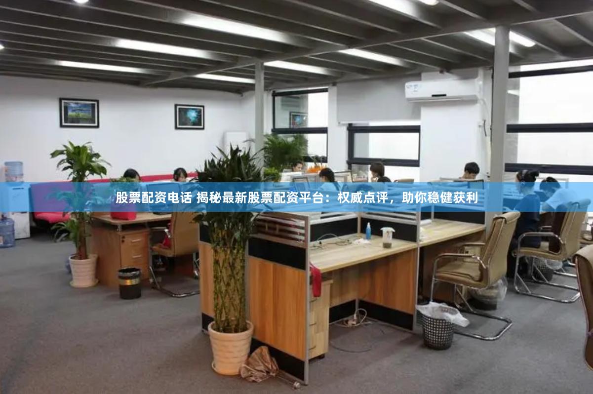 股票配资电话 揭秘最新股票配资平台：权威点评，助你稳健获利