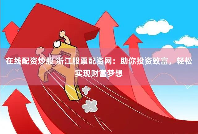 在线配资炒股 浙江股票配资网：助你投资致富，轻松实现财富梦想