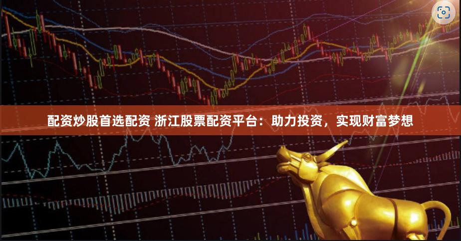 配资炒股首选配资 浙江股票配资平台：助力投资，实现财富梦想
