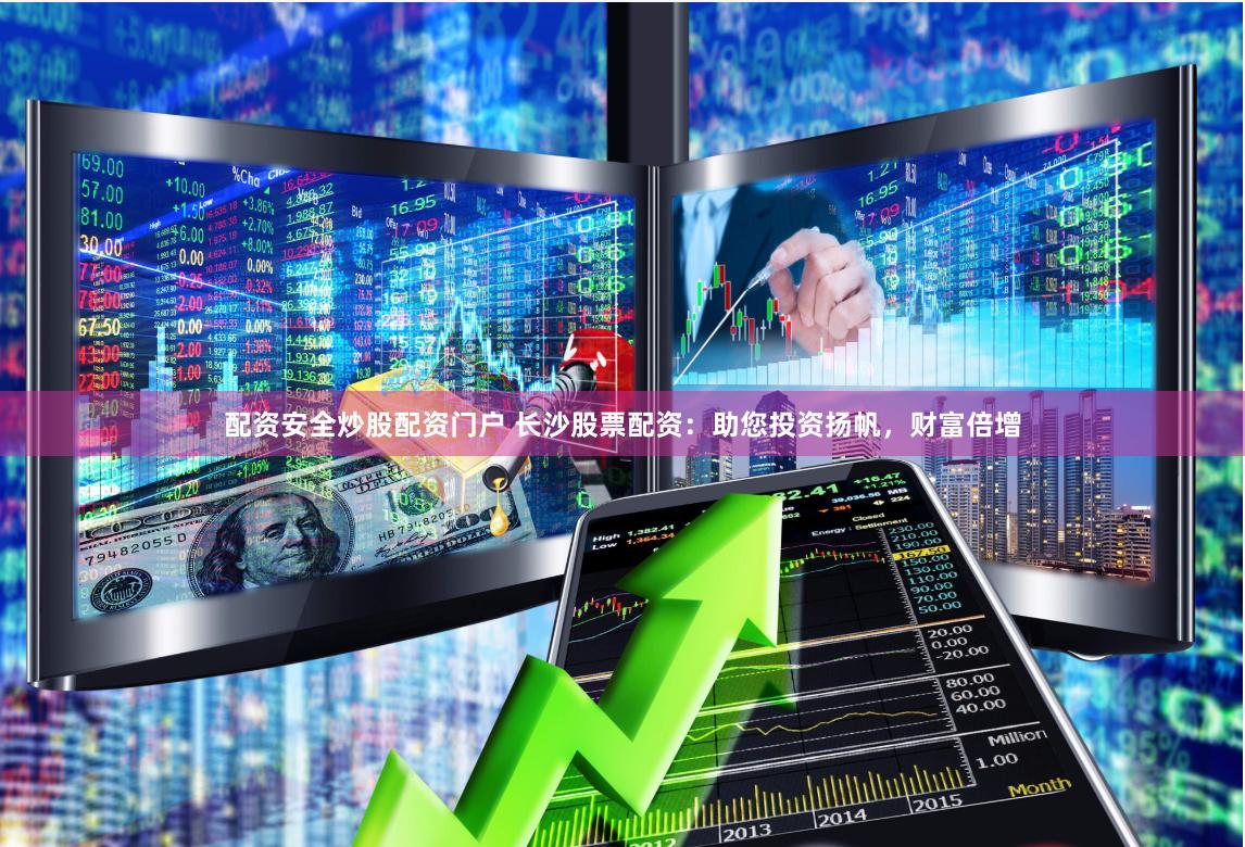 配资安全炒股配资门户 长沙股票配资：助您投资扬帆，财富倍增