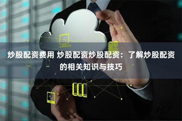 炒股配资费用 炒股配资炒股配资：了解炒股配资的相关知识与技巧
