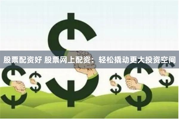 股票配资好 股票网上配资：轻松撬动更大投资空间