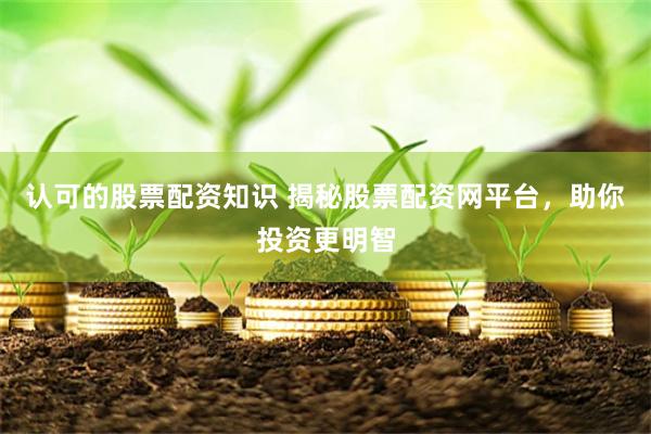 认可的股票配资知识 揭秘股票配资网平台，助你投资更明智