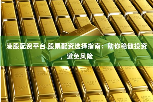 港股配资平台 股票配资选择指南：助你稳健投资，避免风险